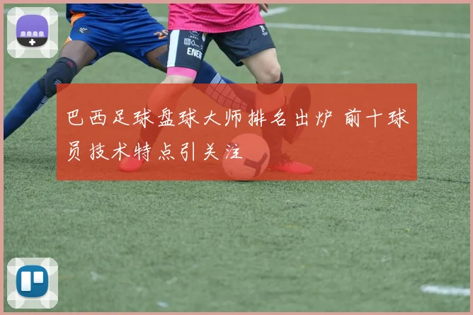 巴西足球盘球大师排名出炉 前十球员技术特点引关注