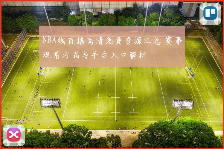 NBA线直播高清免费资源汇总 赛事观看方式与平台入口解析