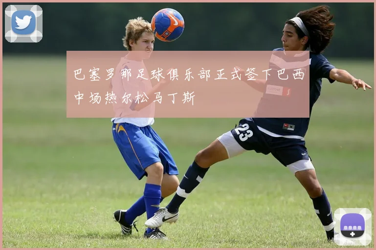 巴塞罗那足球俱乐部正式签下巴西中场热尔松马丁斯