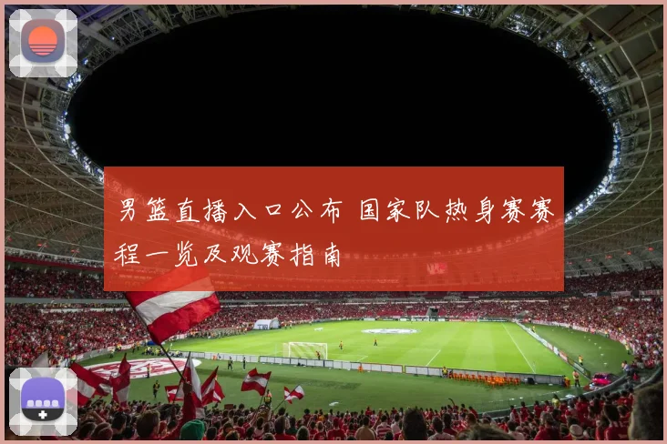 男篮直播入口公布 国家队热身赛赛程一览及观赛指南